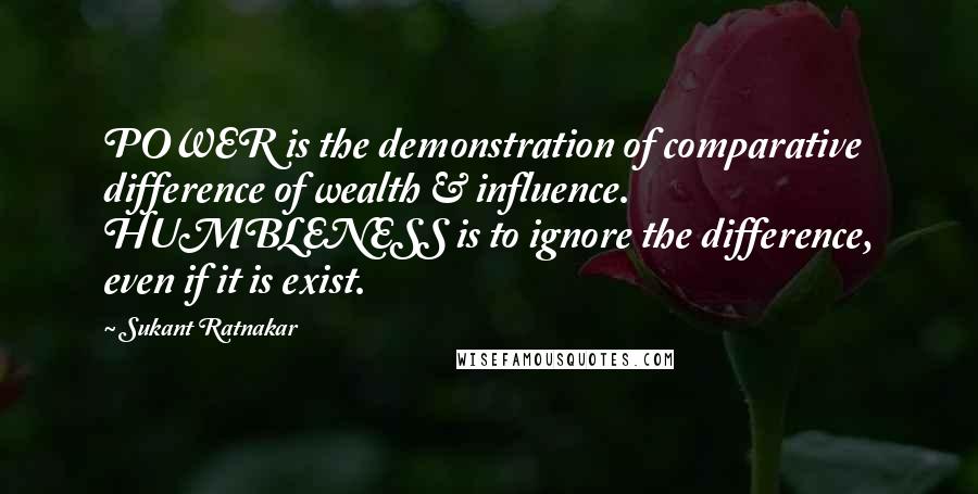 Sukant Ratnakar quotes: POWER is the demonstration of comparative difference of wealth & influence. HUMBLENESS is to ignore the difference, even if it is exist.