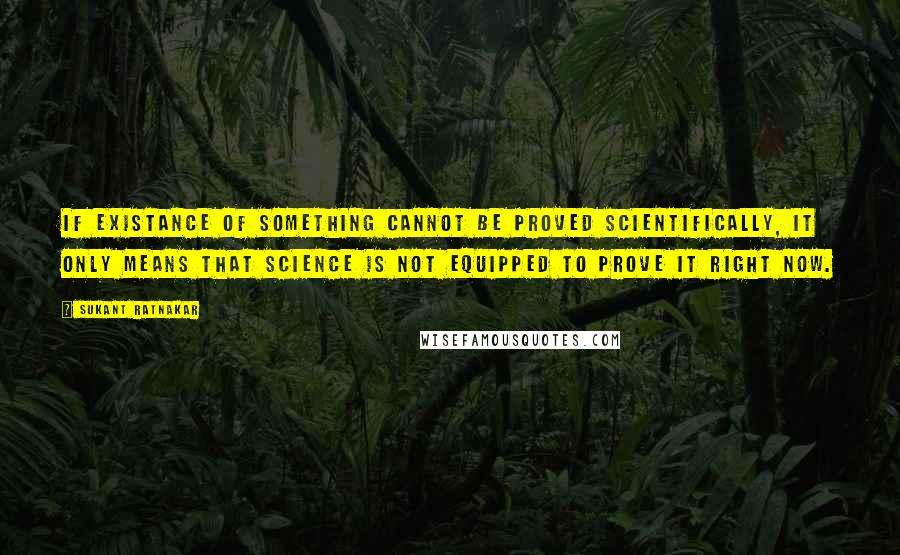 Sukant Ratnakar quotes: If existance of something cannot be proved scientifically, it only means that science is not equipped to prove it right now.