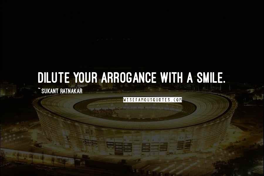 Sukant Ratnakar quotes: Dilute your arrogance with a smile.