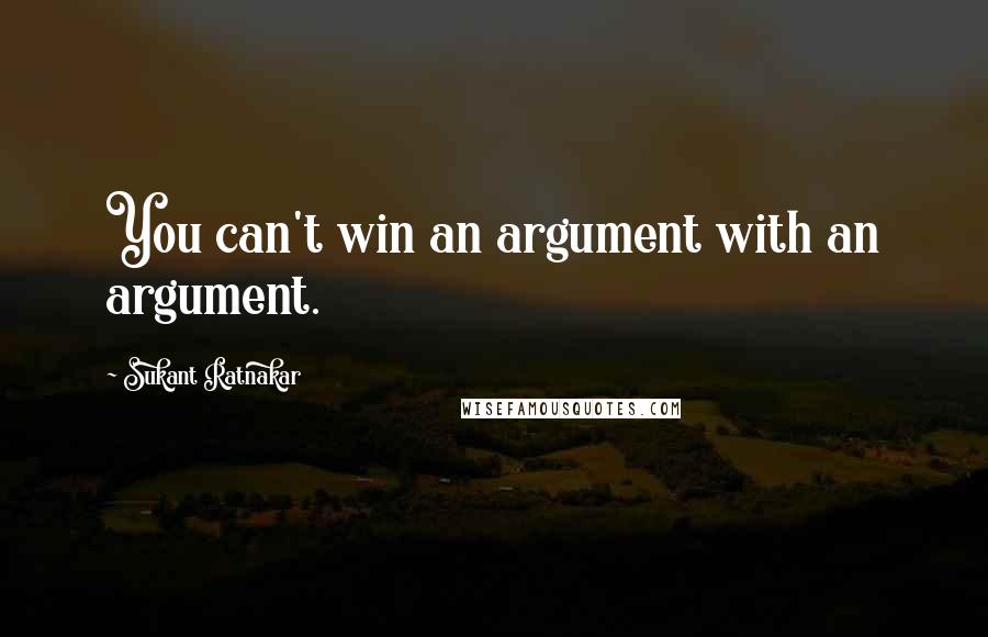 Sukant Ratnakar quotes: You can't win an argument with an argument.