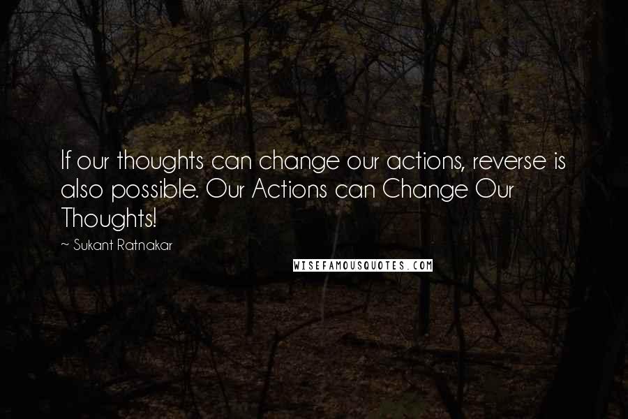 Sukant Ratnakar quotes: If our thoughts can change our actions, reverse is also possible. Our Actions can Change Our Thoughts!