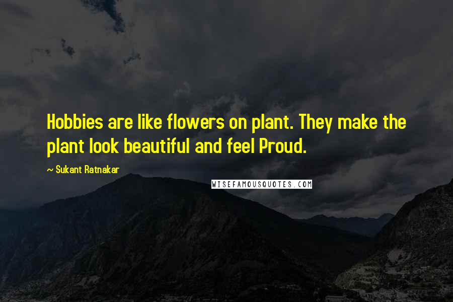 Sukant Ratnakar quotes: Hobbies are like flowers on plant. They make the plant look beautiful and feel Proud.