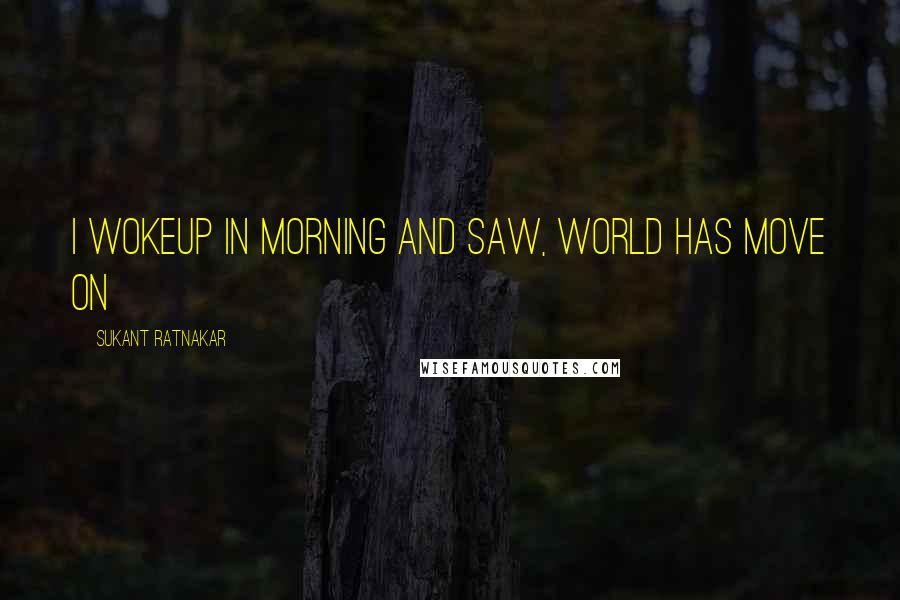 Sukant Ratnakar quotes: I wokeup in morning and saw, world has move on