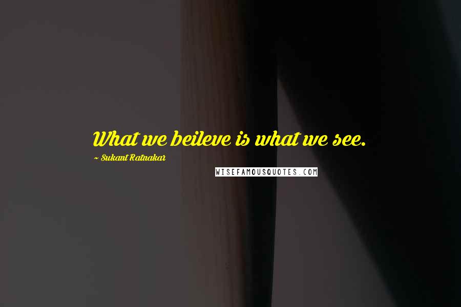 Sukant Ratnakar quotes: What we beileve is what we see.