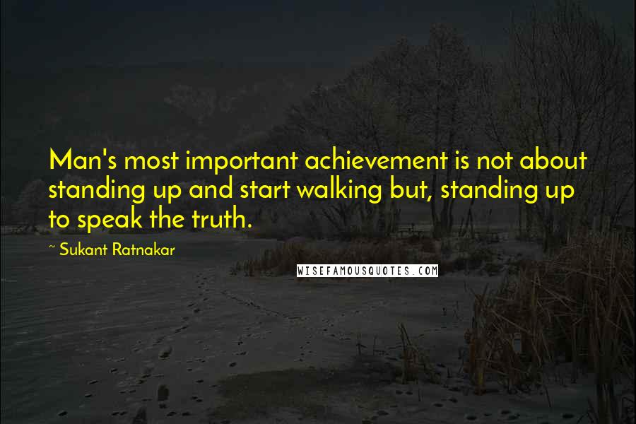 Sukant Ratnakar quotes: Man's most important achievement is not about standing up and start walking but, standing up to speak the truth.