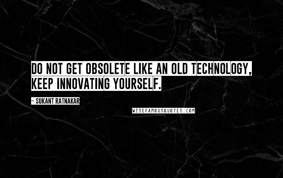 Sukant Ratnakar quotes: Do not get obsolete like an old technology, keep innovating yourself.