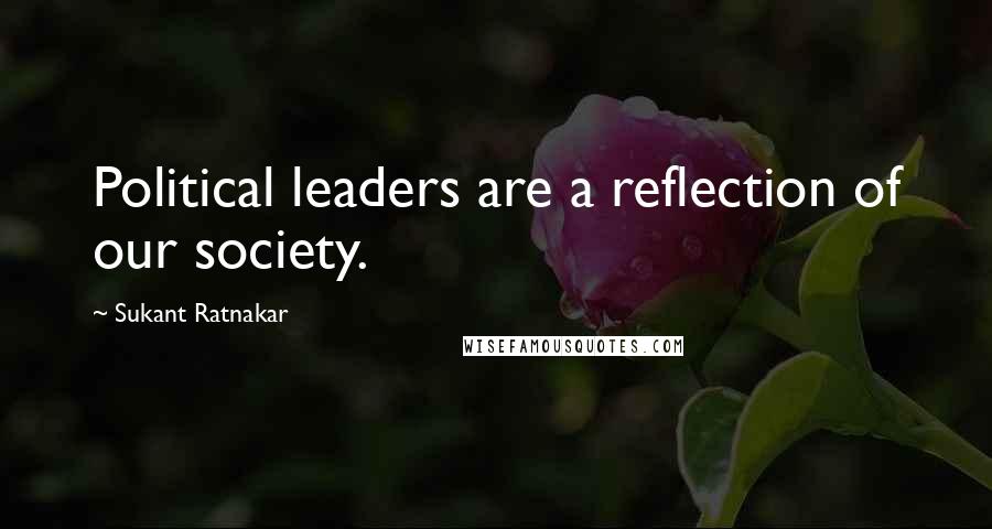 Sukant Ratnakar quotes: Political leaders are a reflection of our society.