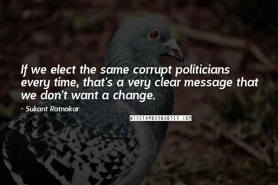 Sukant Ratnakar quotes: If we elect the same corrupt politicians every time, that's a very clear message that we don't want a change.