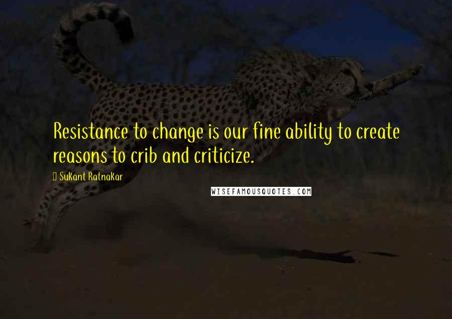 Sukant Ratnakar quotes: Resistance to change is our fine ability to create reasons to crib and criticize.