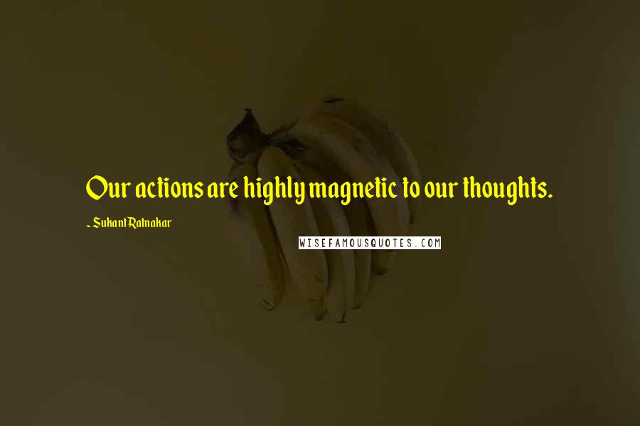Sukant Ratnakar quotes: Our actions are highly magnetic to our thoughts.