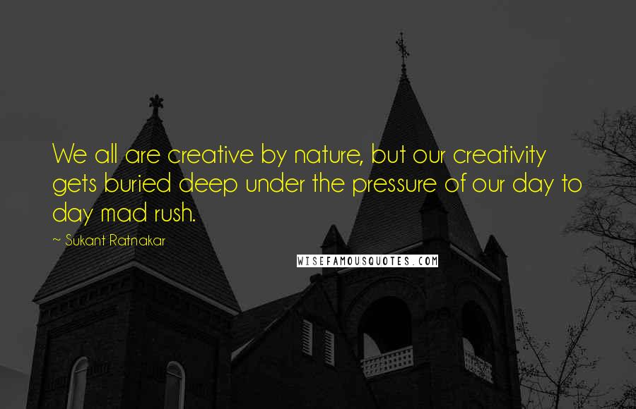 Sukant Ratnakar quotes: We all are creative by nature, but our creativity gets buried deep under the pressure of our day to day mad rush.