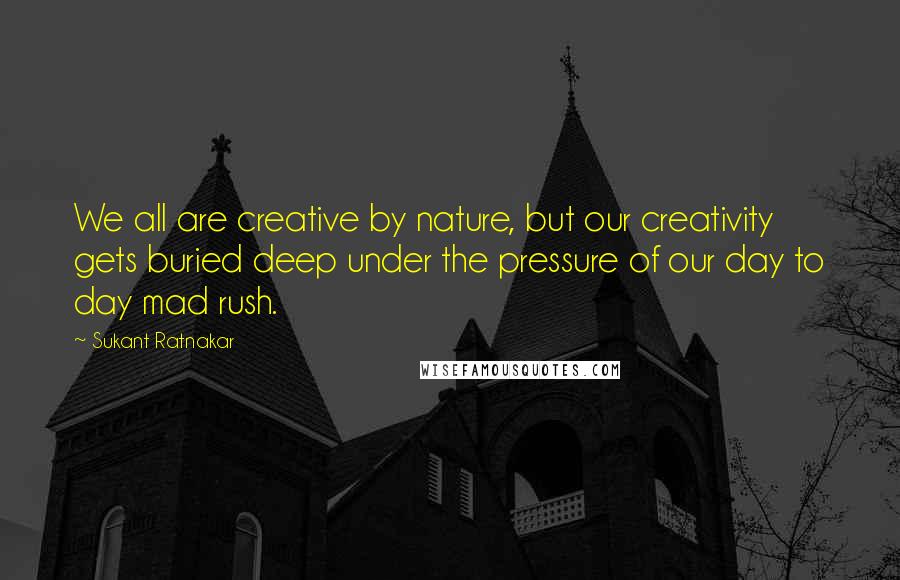 Sukant Ratnakar quotes: We all are creative by nature, but our creativity gets buried deep under the pressure of our day to day mad rush.