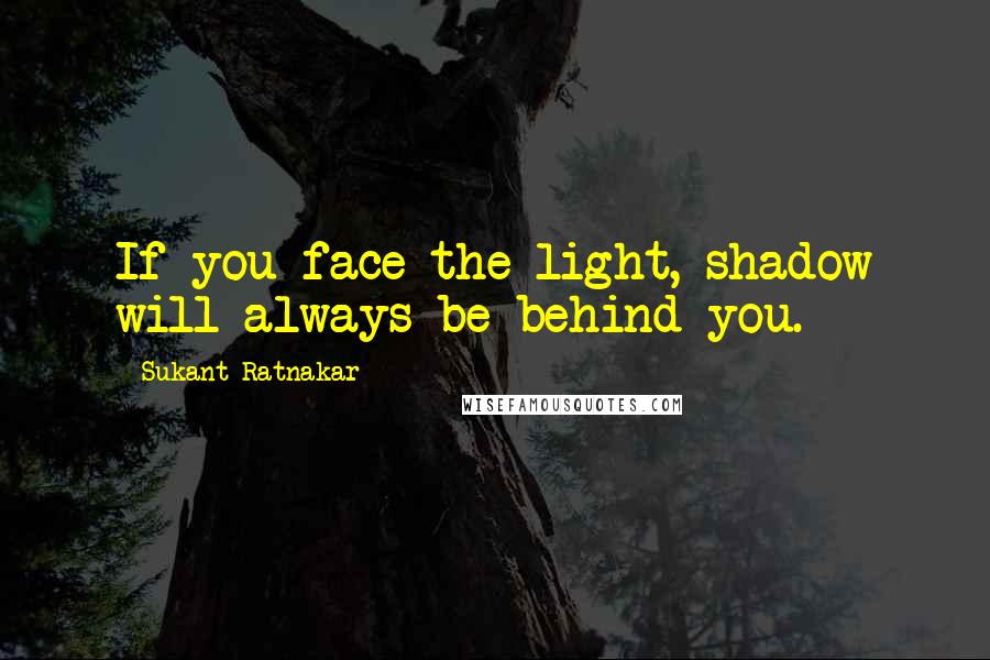 Sukant Ratnakar quotes: If you face the light, shadow will always be behind you.