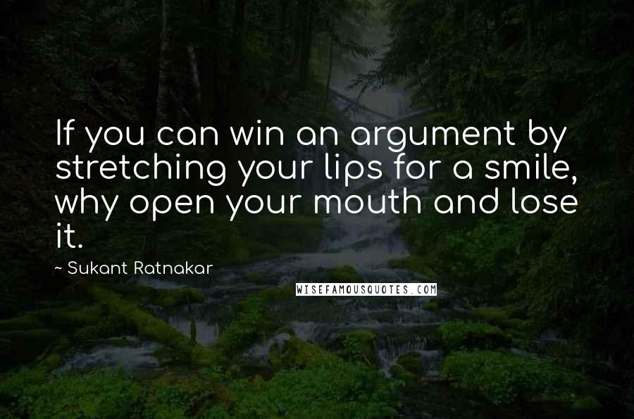 Sukant Ratnakar quotes: If you can win an argument by stretching your lips for a smile, why open your mouth and lose it.