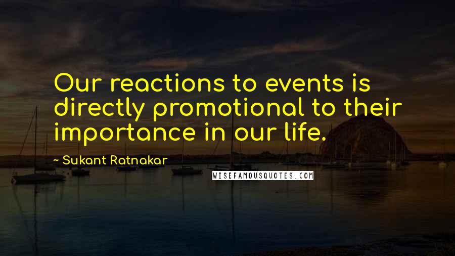 Sukant Ratnakar quotes: Our reactions to events is directly promotional to their importance in our life.