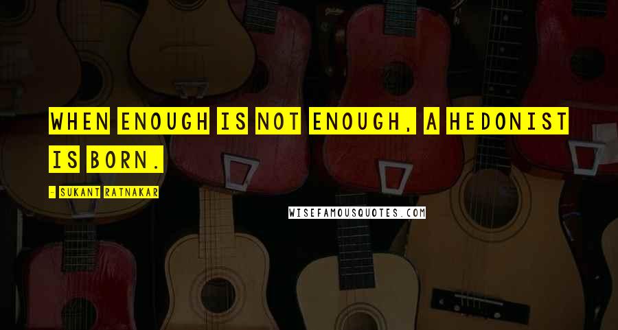 Sukant Ratnakar quotes: When enough is not enough, a Hedonist is born.