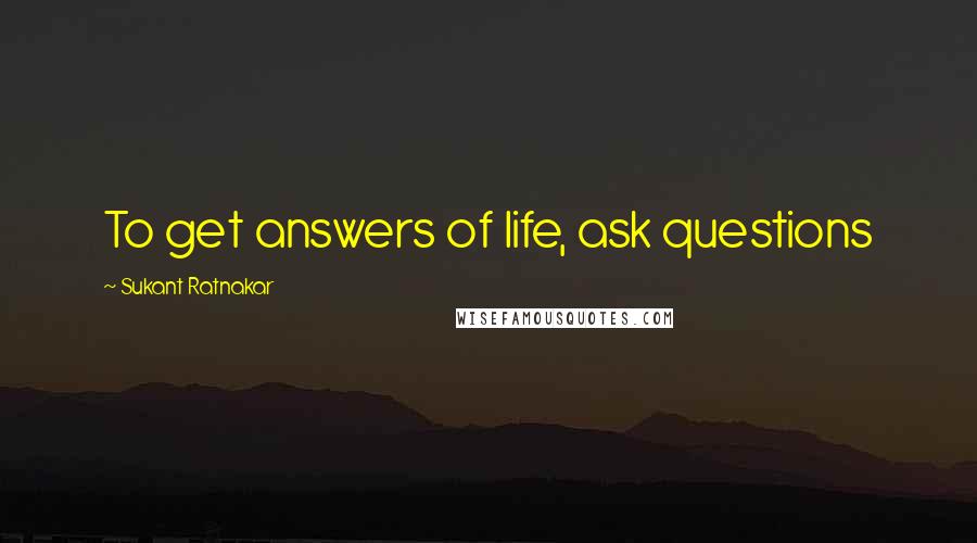 Sukant Ratnakar quotes: To get answers of life, ask questions