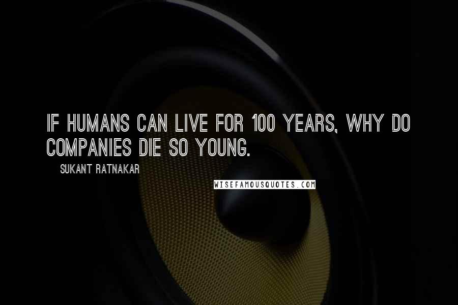 Sukant Ratnakar quotes: If humans can live for 100 years, why do companies die so young.