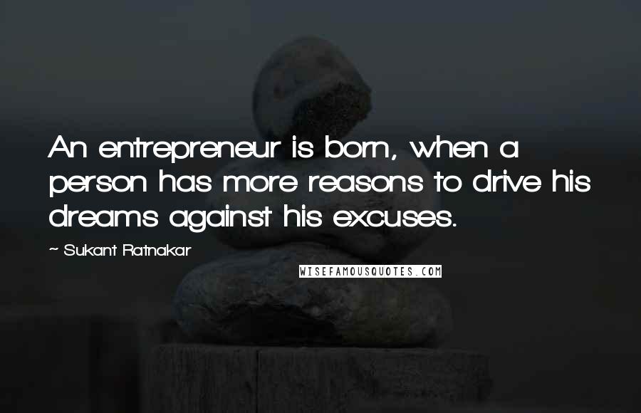 Sukant Ratnakar quotes: An entrepreneur is born, when a person has more reasons to drive his dreams against his excuses.