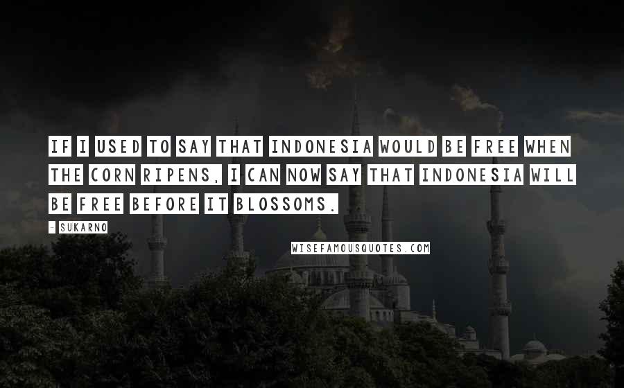 Sukarno quotes: If I used to say that Indonesia would be free when the corn ripens, I can now say that Indonesia will be free before it blossoms.