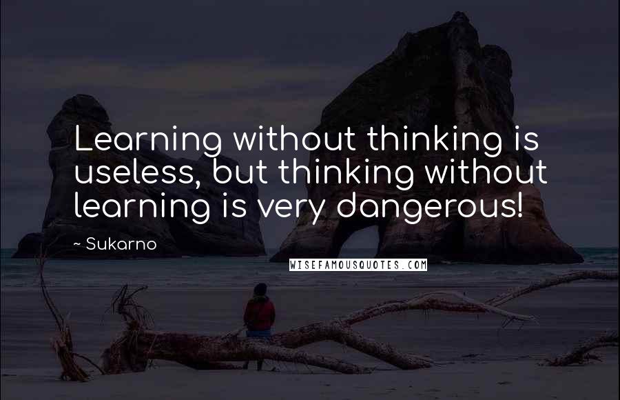 Sukarno quotes: Learning without thinking is useless, but thinking without learning is very dangerous!