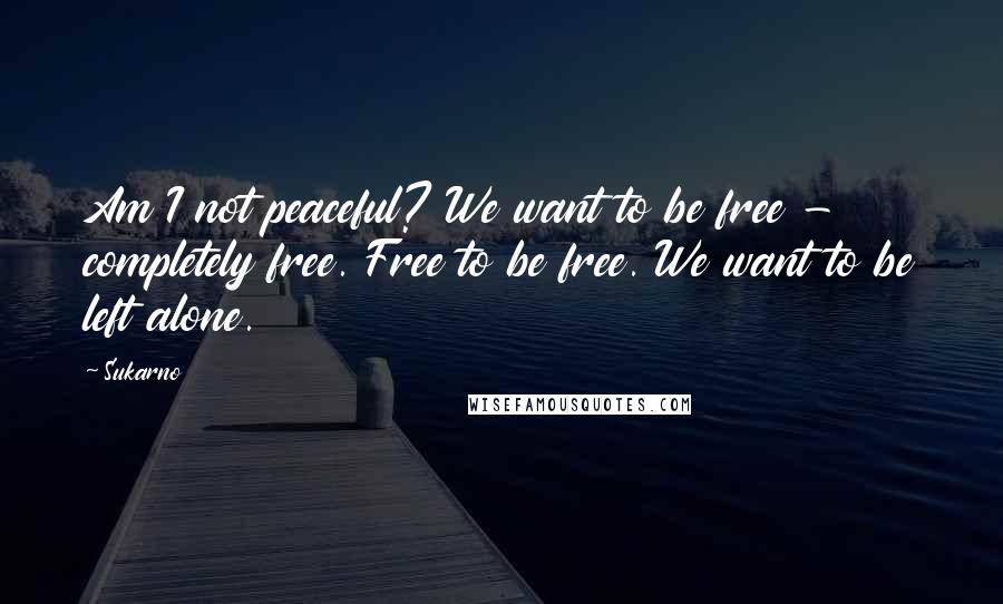 Sukarno quotes: Am I not peaceful? We want to be free - completely free. Free to be free. We want to be left alone.
