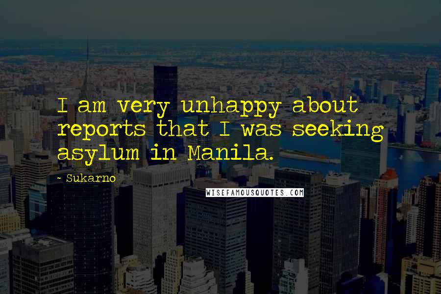 Sukarno quotes: I am very unhappy about reports that I was seeking asylum in Manila.