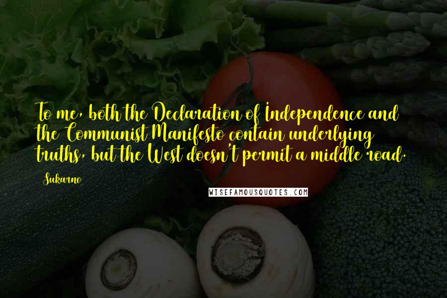 Sukarno quotes: To me, both the Declaration of Independence and the Communist Manifesto contain underlying truths, but the West doesn't permit a middle road.