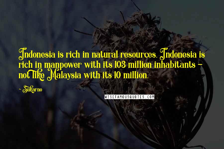 Sukarno quotes: Indonesia is rich in natural resources. Indonesia is rich in manpower with its 103 million inhabitants - not like Malaysia with its 10 million.