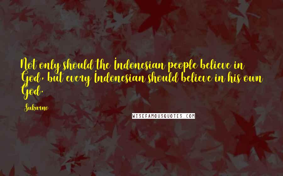 Sukarno quotes: Not only should the Indonesian people believe in God, but every Indonesian should believe in his own God.