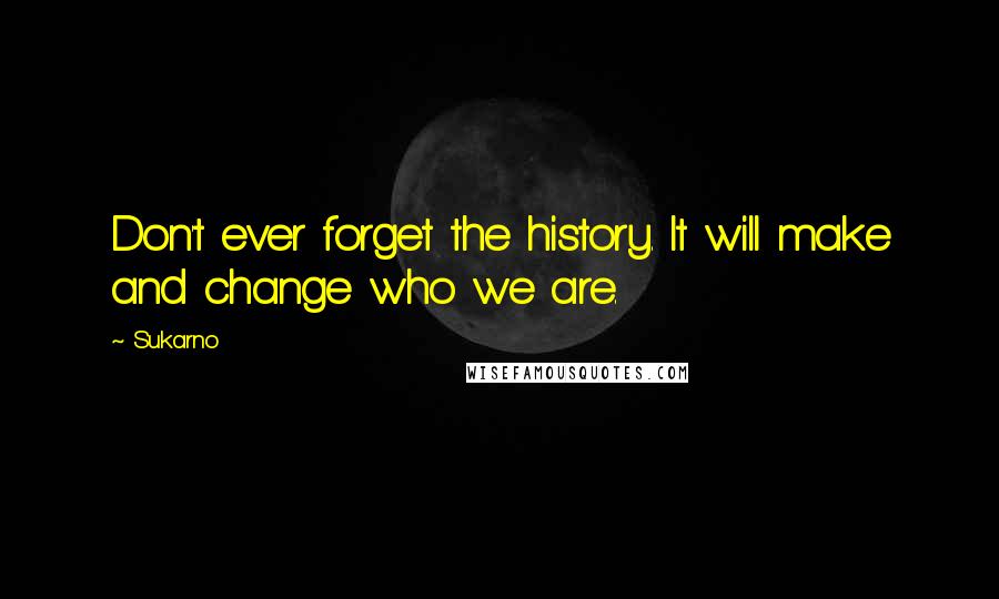 Sukarno quotes: Don't ever forget the history. It will make and change who we are.
