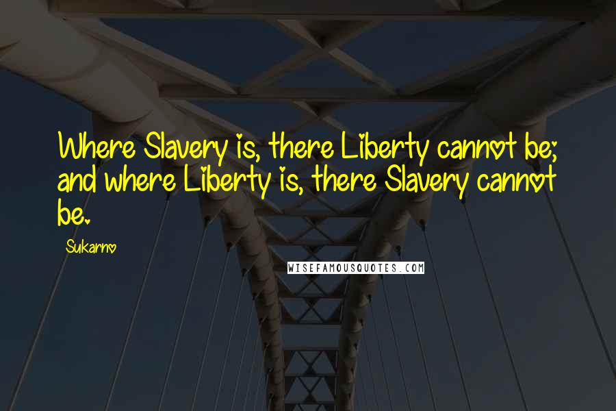 Sukarno quotes: Where Slavery is, there Liberty cannot be; and where Liberty is, there Slavery cannot be.
