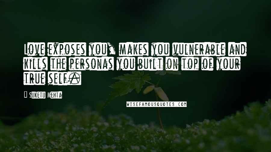 Suketu Mehta quotes: Love exposes you, makes you vulnerable and kills the personas you built on top of your true self.