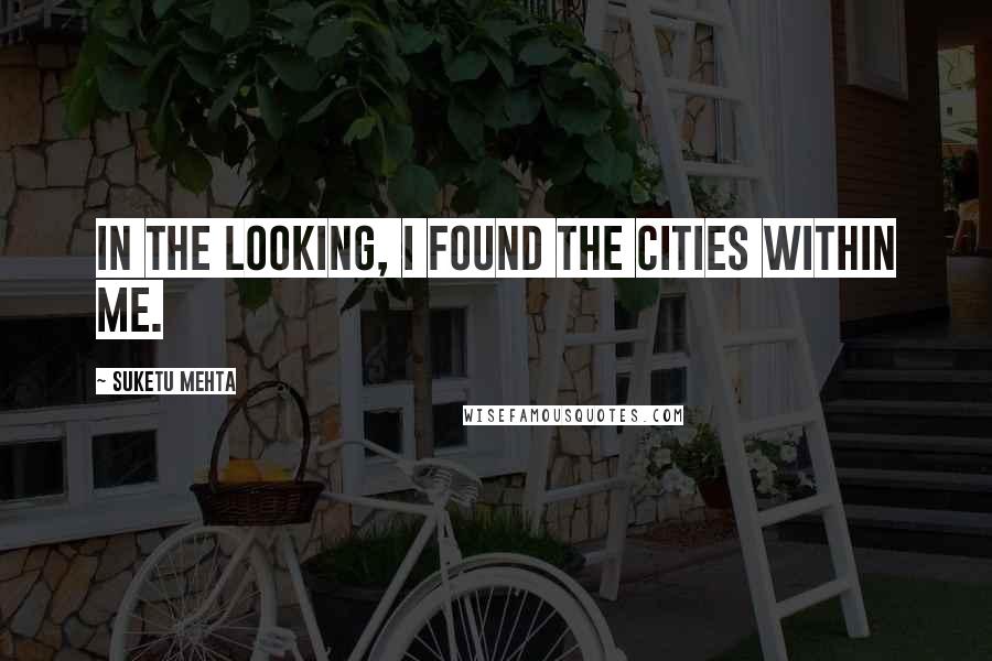 Suketu Mehta quotes: In the looking, I found the cities within me.