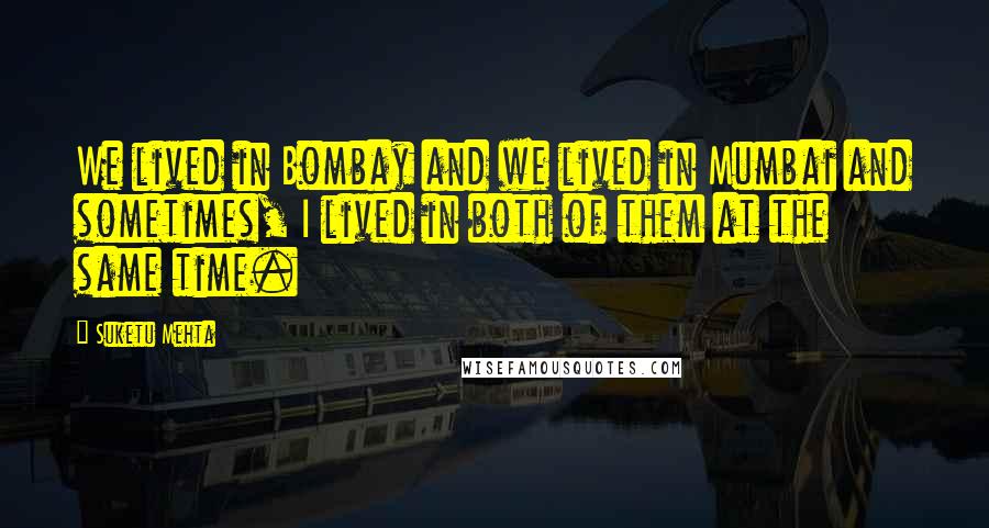 Suketu Mehta quotes: We lived in Bombay and we lived in Mumbai and sometimes, I lived in both of them at the same time.