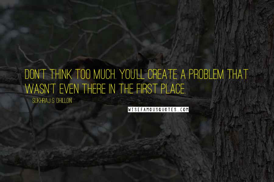 Sukhraj S. Dhillon quotes: Don't think too much. You'll create a problem that wasn't even there in the first place.