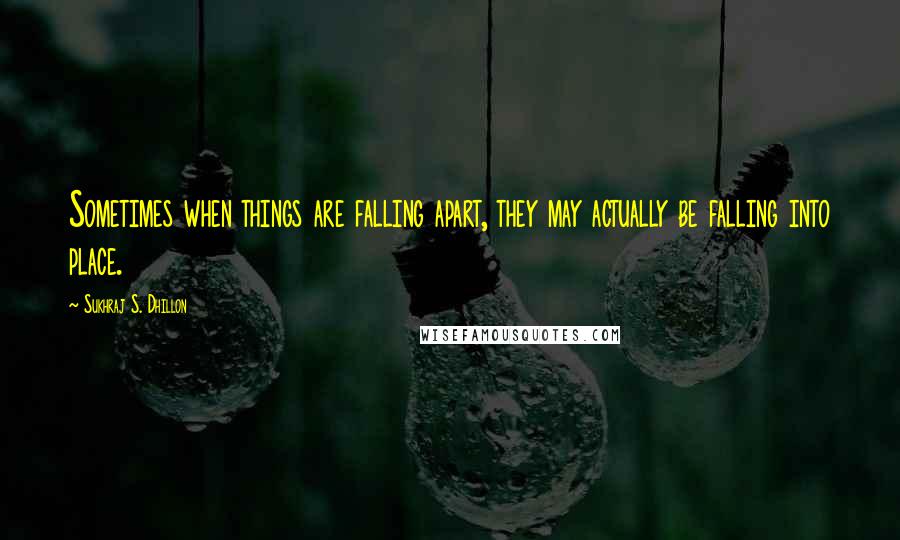 Sukhraj S. Dhillon quotes: Sometimes when things are falling apart, they may actually be falling into place.