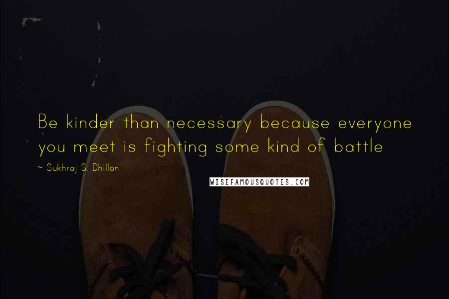 Sukhraj S. Dhillon quotes: Be kinder than necessary because everyone you meet is fighting some kind of battle