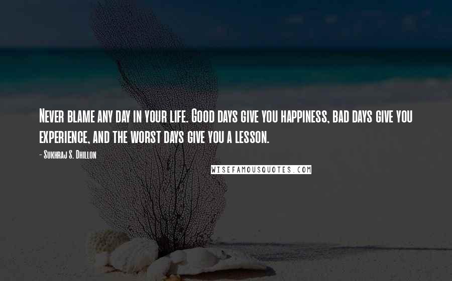 Sukhraj S. Dhillon quotes: Never blame any day in your life. Good days give you happiness, bad days give you experience, and the worst days give you a lesson. Sukhraj S. Dhillon quotes: Never blame any day in your life. Good days give you happiness, bad days give you experience, and the worst days give you a lesson.