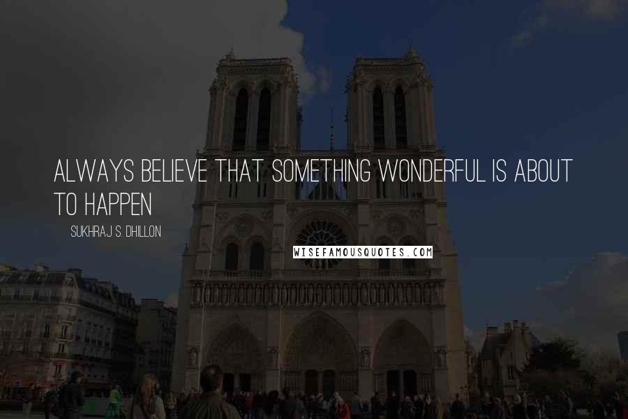 Sukhraj S. Dhillon quotes: Always believe that something wonderful is about to happen