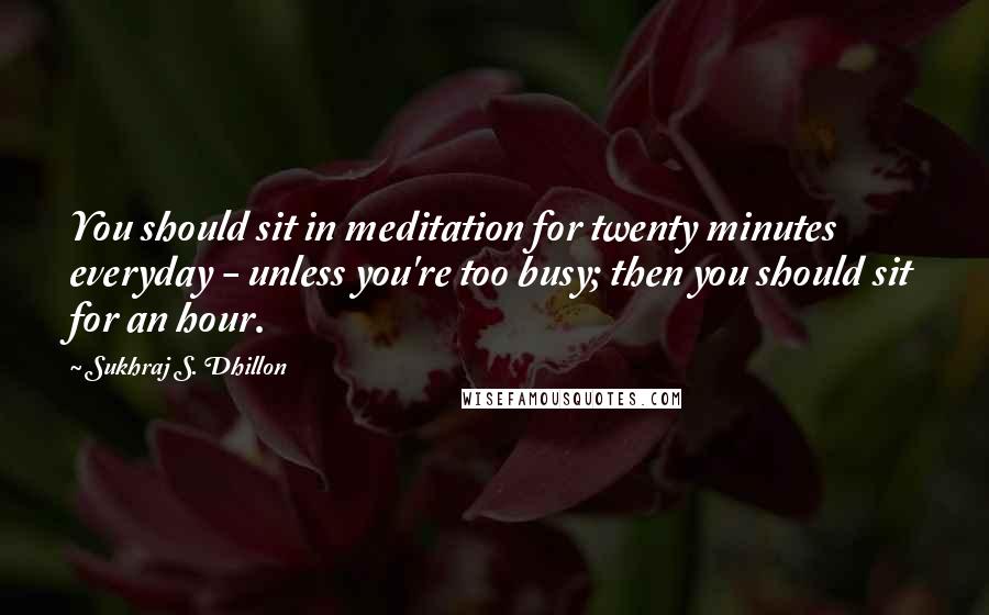 Sukhraj S. Dhillon quotes: You should sit in meditation for twenty minutes everyday - unless you're too busy; then you should sit for an hour.