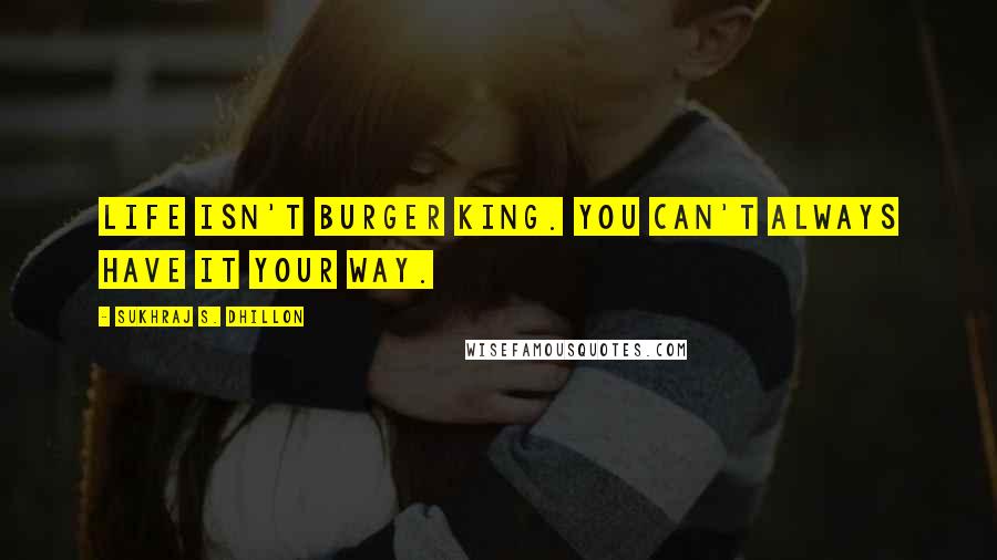 Sukhraj S. Dhillon quotes: Life isn't burger king. You can't always have it your way.