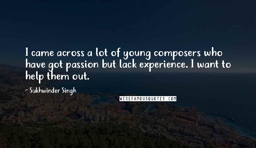 Sukhwinder Singh quotes: I came across a lot of young composers who have got passion but lack experience. I want to help them out.