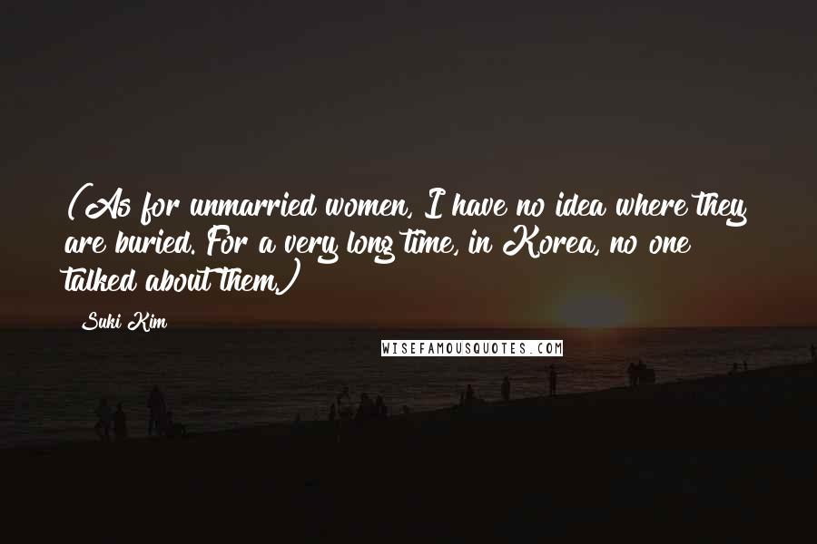 Suki Kim quotes: (As for unmarried women, I have no idea where they are buried. For a very long time, in Korea, no one talked about them.)