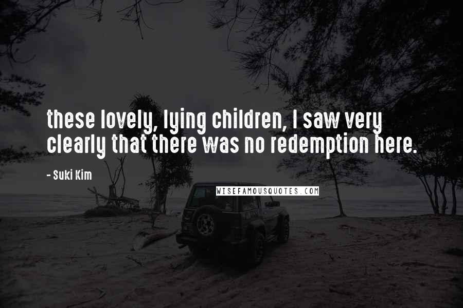 Suki Kim quotes: these lovely, lying children, I saw very clearly that there was no redemption here.