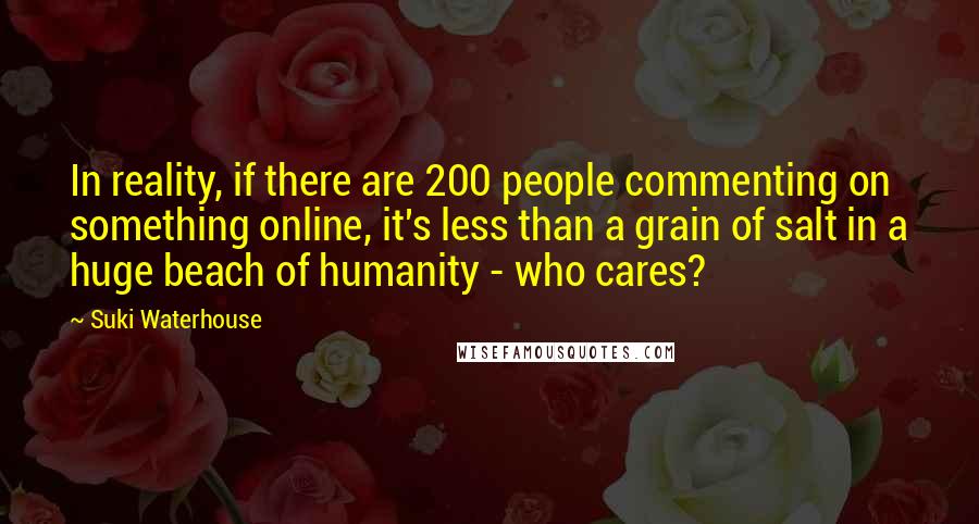 Suki Waterhouse quotes: In reality, if there are 200 people commenting on something online, it's less than a grain of salt in a huge beach of humanity - who cares?