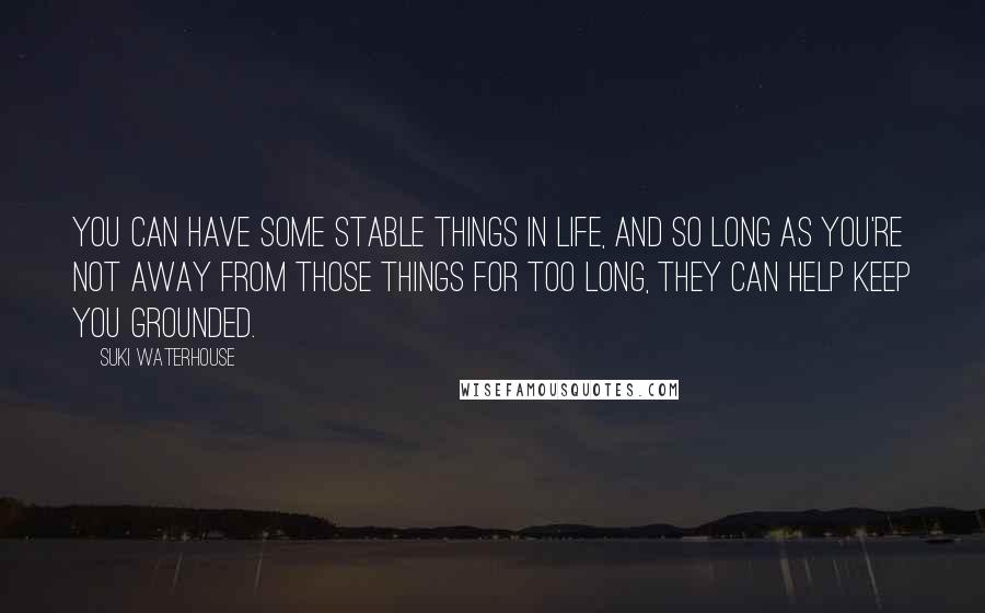 Suki Waterhouse quotes: You can have some stable things in life, and so long as you're not away from those things for too long, they can help keep you grounded. Suki Waterhouse quotes: You can have some stable things in life, and so long as you're not away from those things for too long, they can help keep you grounded.