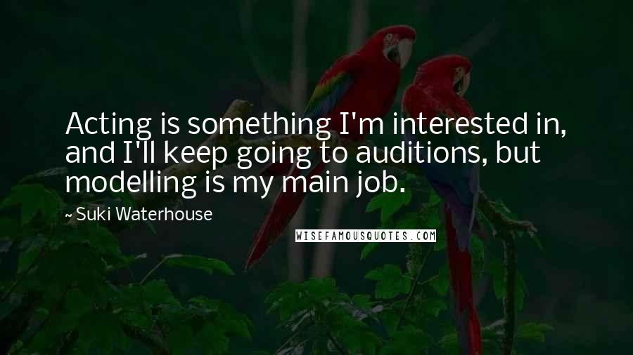 Suki Waterhouse quotes: Acting is something I'm interested in, and I'll keep going to auditions, but modelling is my main job. Suki Waterhouse quotes: Acting is something I'm interested in, and I'll keep going to auditions, but modelling is my main job.