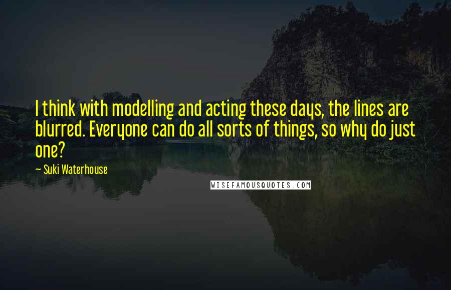 Suki Waterhouse quotes: I think with modelling and acting these days, the lines are blurred. Everyone can do all sorts of things, so why do just one? Suki Waterhouse quotes: I think with modelling and acting these days, the lines are blurred. Everyone can do all sorts of things, so why do just one?