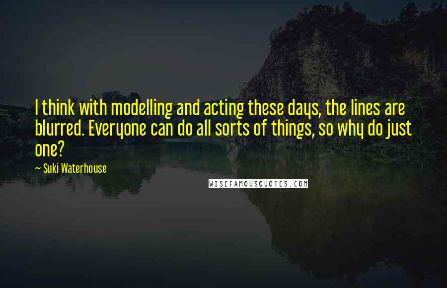 Suki Waterhouse quotes: I think with modelling and acting these days, the lines are blurred. Everyone can do all sorts of things, so why do just one?